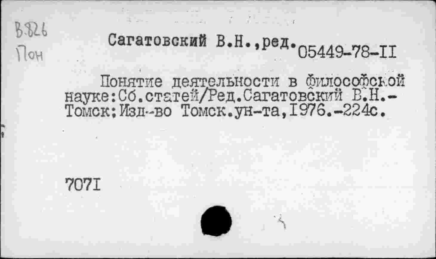 ﻿да
Пон
Саратовский В.И.,рвД.05449и78_п
Понятие деятельности в философской науке:Сб.статей/Ред.Саратовский В.Н.-Томск; Изд-во Томск.ун-та,I976.-224с.
7071